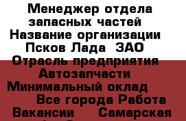 Менеджер отдела запасных частей › Название организации ­ Псков-Лада, ЗАО › Отрасль предприятия ­ Автозапчасти › Минимальный оклад ­ 20 000 - Все города Работа » Вакансии   . Самарская обл.,Отрадный г.